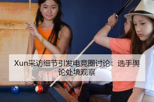 Xun采访细节引发电竞圈讨论：选手舆论处境观察